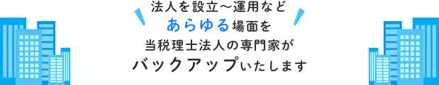 法人を設立～運用などあらゆる場面を当税理士法人の専門家がバックアップいたします。